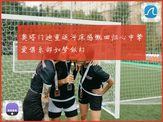 奥塔门迪重返河床感慨回归心中挚爱俱乐部如梦似幻