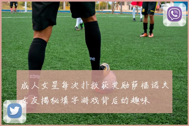 成人女星每次扑救获奖励萨福诺夫女友揭秘填字游戏背后的趣味