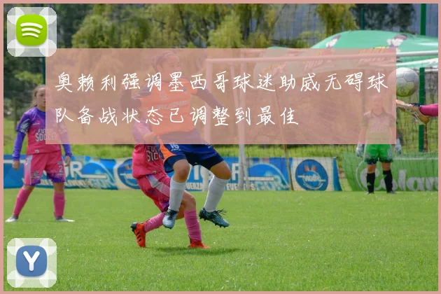 奥赖利强调墨西哥球迷助威无碍球队备战状态已调整到最佳