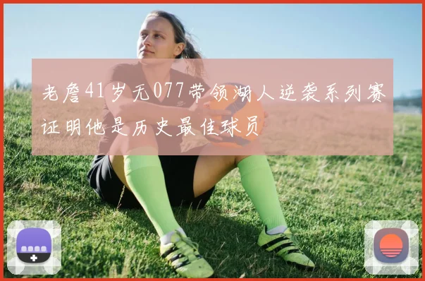 老詹41岁无077带领湖人逆袭系列赛证明他是历史最佳球员