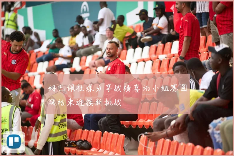 姆巴佩社媒分享战绩喜讯小组赛圆满结束迎接新挑战