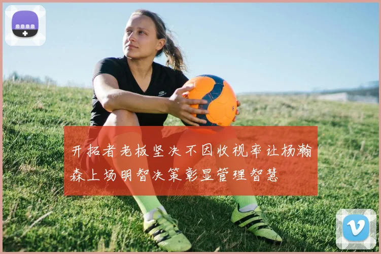开拓者老板坚决不因收视率让杨瀚森上场明智决策彰显管理智慧
