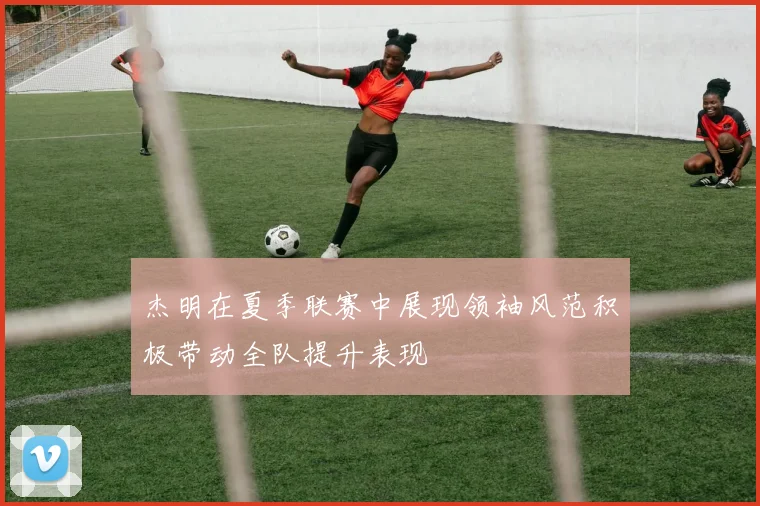 杰明在夏季联赛中展现领袖风范积极带动全队提升表现