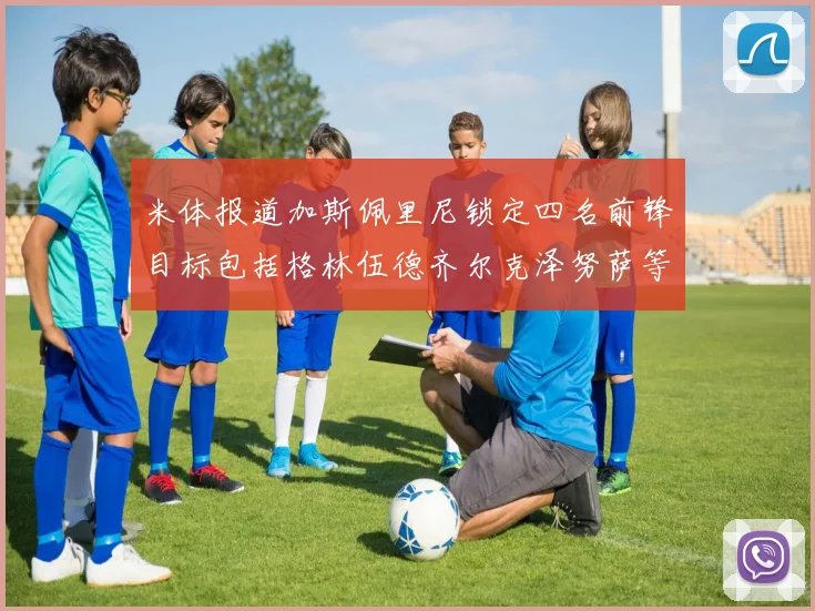 米体报道加斯佩里尼锁定四名前锋目标包括格林伍德齐尔克泽努萨等人