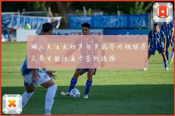 湖人关注米切罗与罗威等内线球员交易可能性高于签约选择